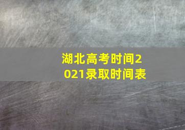 湖北高考时间2021录取时间表