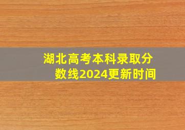 湖北高考本科录取分数线2024更新时间