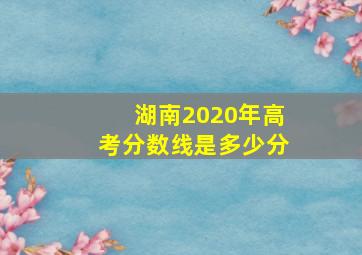 湖南2020年高考分数线是多少分