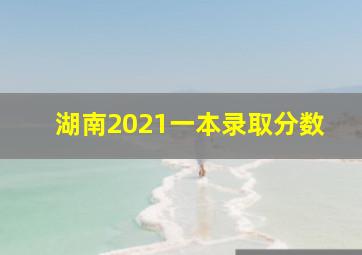 湖南2021一本录取分数