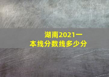 湖南2021一本线分数线多少分