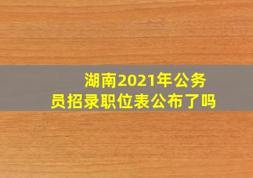 湖南2021年公务员招录职位表公布了吗