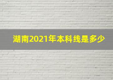 湖南2021年本科线是多少