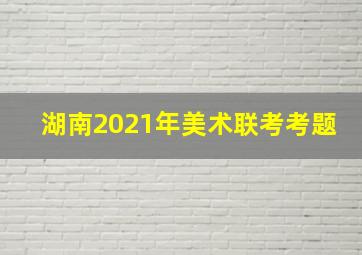 湖南2021年美术联考考题