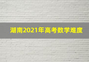 湖南2021年高考数学难度