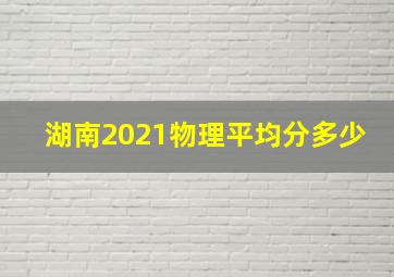 湖南2021物理平均分多少