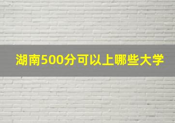 湖南500分可以上哪些大学