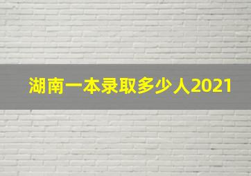 湖南一本录取多少人2021