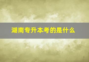 湖南专升本考的是什么