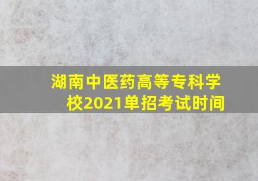 湖南中医药高等专科学校2021单招考试时间