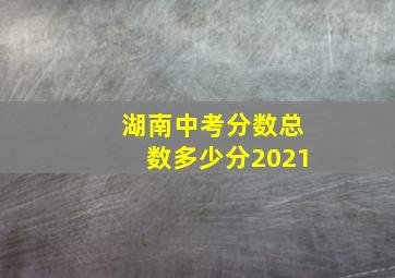 湖南中考分数总数多少分2021