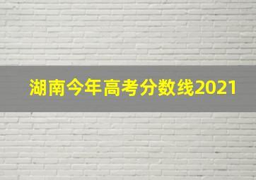 湖南今年高考分数线2021