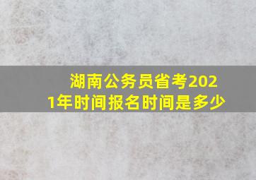 湖南公务员省考2021年时间报名时间是多少