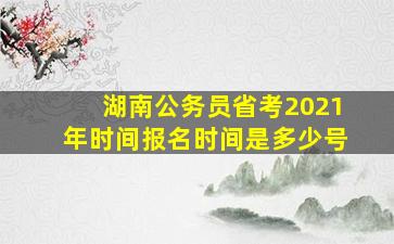 湖南公务员省考2021年时间报名时间是多少号