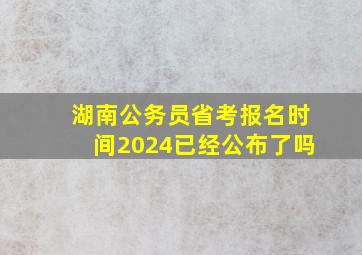 湖南公务员省考报名时间2024已经公布了吗