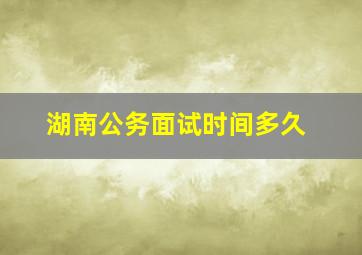 湖南公务面试时间多久