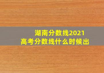 湖南分数线2021高考分数线什么时候出