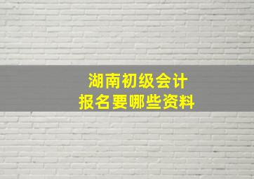 湖南初级会计报名要哪些资料