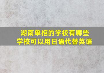 湖南单招的学校有哪些学校可以用日语代替英语