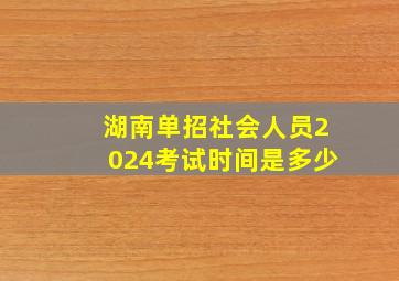 湖南单招社会人员2024考试时间是多少