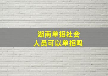 湖南单招社会人员可以单招吗