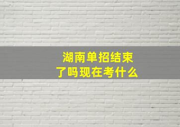 湖南单招结束了吗现在考什么