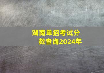 湖南单招考试分数查询2024年