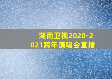 湖南卫视2020-2021跨年演唱会直播