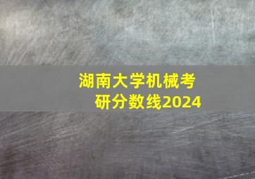 湖南大学机械考研分数线2024