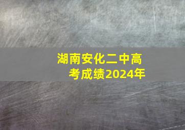 湖南安化二中高考成绩2024年