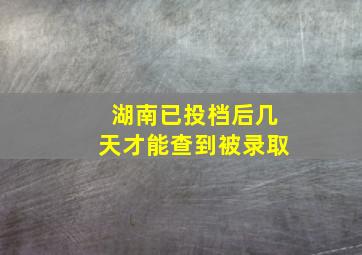 湖南已投档后几天才能查到被录取