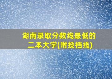 湖南录取分数线最低的二本大学(附投档线)