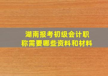 湖南报考初级会计职称需要哪些资料和材料