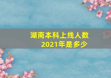 湖南本科上线人数2021年是多少