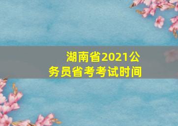 湖南省2021公务员省考考试时间