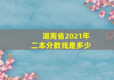 湖南省2021年二本分数线是多少