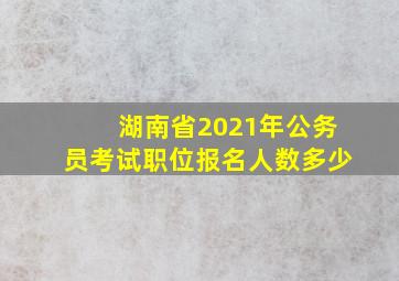 湖南省2021年公务员考试职位报名人数多少