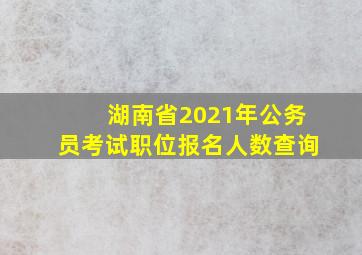 湖南省2021年公务员考试职位报名人数查询