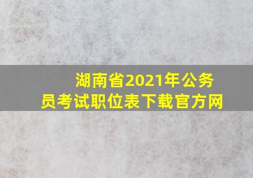 湖南省2021年公务员考试职位表下载官方网