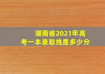 湖南省2021年高考一本录取线是多少分