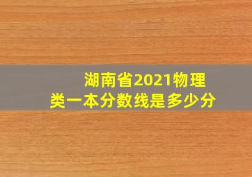 湖南省2021物理类一本分数线是多少分