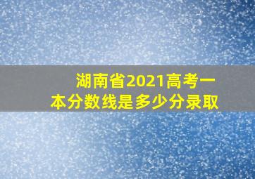 湖南省2021高考一本分数线是多少分录取