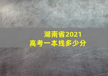 湖南省2021高考一本线多少分