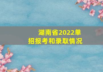 湖南省2022单招报考和录取情况