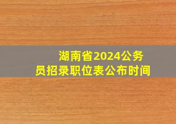 湖南省2024公务员招录职位表公布时间