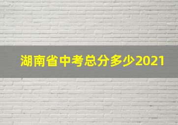 湖南省中考总分多少2021