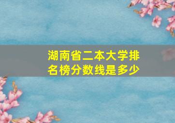 湖南省二本大学排名榜分数线是多少