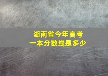 湖南省今年高考一本分数线是多少