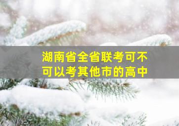 湖南省全省联考可不可以考其他市的高中