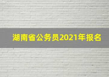 湖南省公务员2021年报名